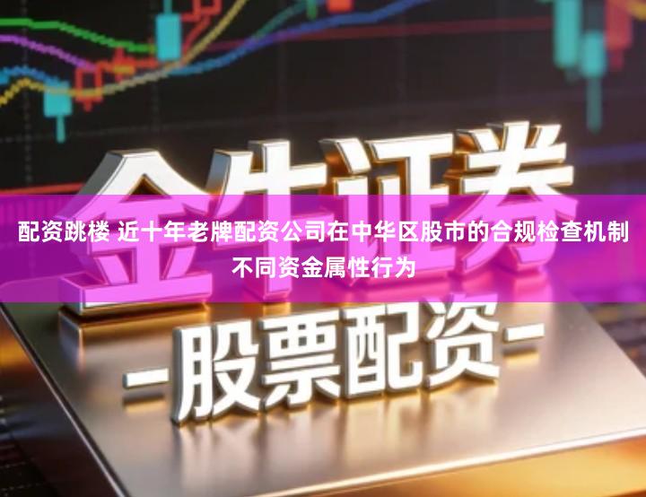 配资跳楼 近十年老牌配资公司在中华区股市的合规检查机制不同资金属性行为