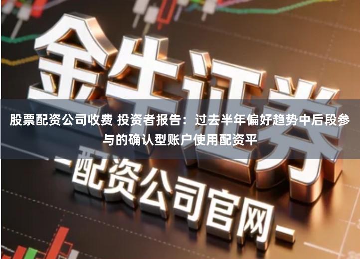 股票配资公司收费 投资者报告：过去半年偏好趋势中后段参与的确认型账户使用配资平