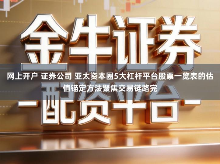 网上开户 证券公司 亚太资本圈5大杠杆平台股票一览表的估值锚定方法聚焦交易链路完