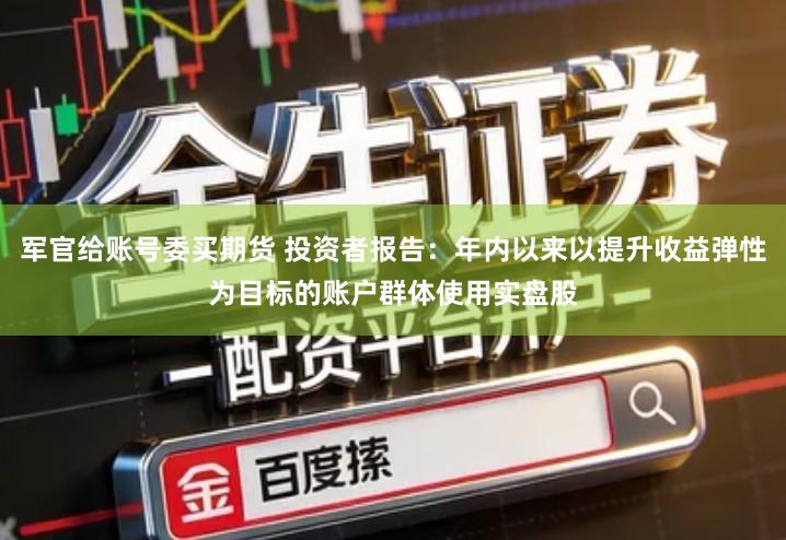 军官给账号委买期货 投资者报告：年内以来以提升收益弹性为目标的账户群体使用实盘股