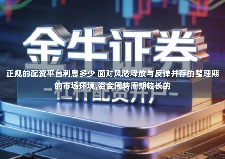 正规的配资平台利息多少 面对风险释放与反弹并存的整理期的市场环境,资金周转周期较长的