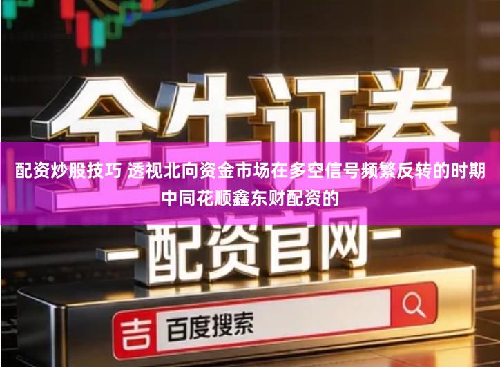 配资炒股技巧 透视北向资金市场在多空信号频繁反转的时期中同花顺鑫东财配资的