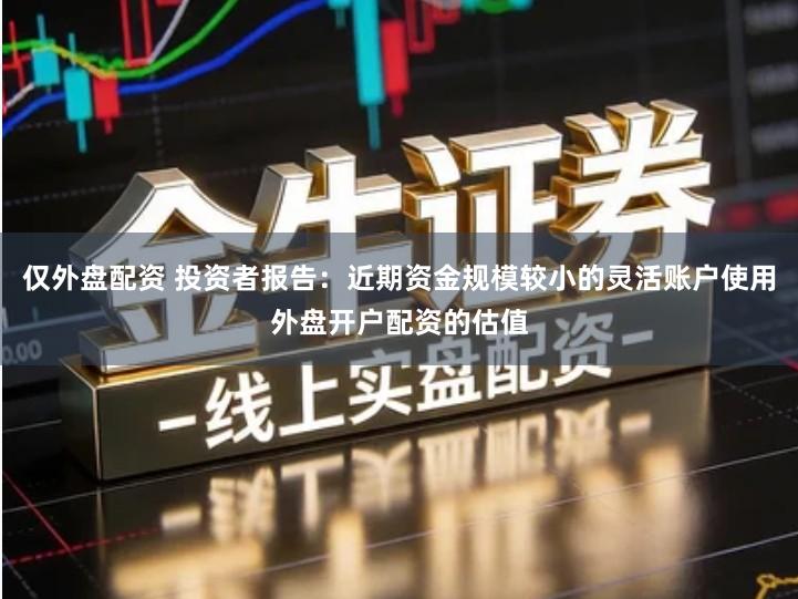 仅外盘配资 投资者报告：近期资金规模较小的灵活账户使用外盘开户配资的估值