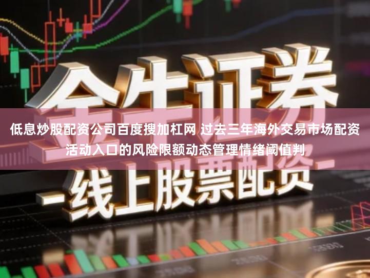 低息炒股配资公司百度搜加杠网 过去三年海外交易市场配资活动入口的风险限额动态管理情绪阈值判