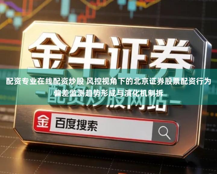 配资专业在线配资炒股 风控视角下的北京证券股票配资行为偏差监测趋势形成与演化机制拆