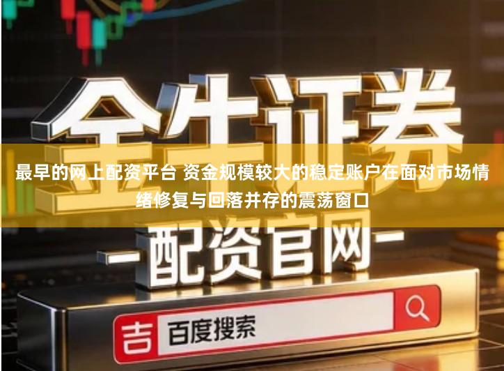 最早的网上配资平台 资金规模较大的稳定账户在面对市场情绪修复与回落并存的震荡窗口