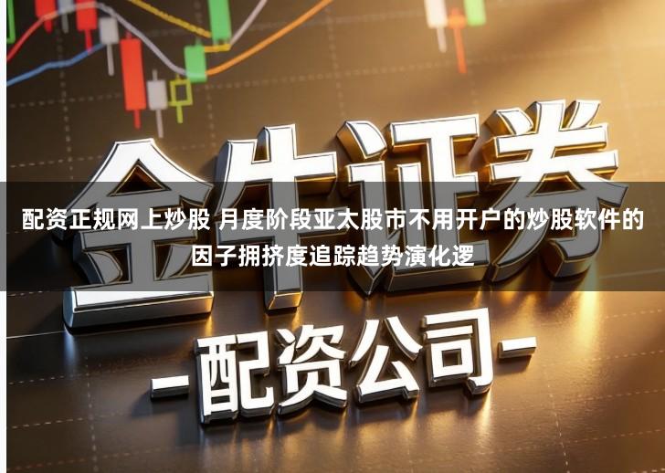 配资正规网上炒股 月度阶段亚太股市不用开户的炒股软件的因子拥挤度追踪趋势演化逻