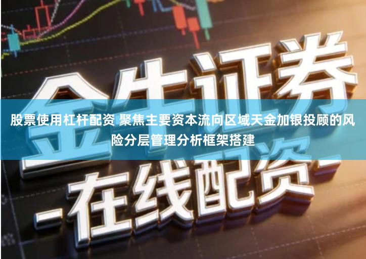 股票使用杠杆配资 聚焦主要资本流向区域天金加银投顾的风险分层管理分析框架搭建