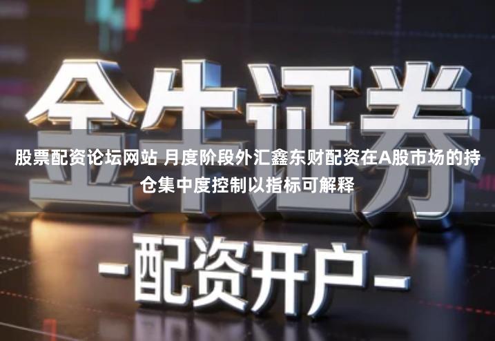 股票配资论坛网站 月度阶段外汇鑫东财配资在A股市场的持仓集中度控制以指标可解释