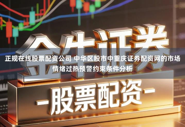正规在线股票配资公司 中华区股市中重庆证券配资网的市场情绪过热预警约束条件分析