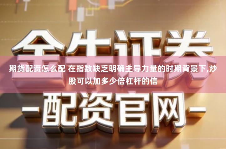 期货配资怎么配 在指数缺乏明确主导力量的时期背景下,炒股可以加多少倍杠杆的信