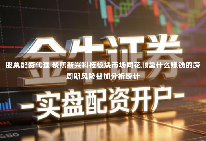 股票配资代理 聚焦新兴科技板块市场同花顺靠什么赚钱的跨周期风险叠加分析统计