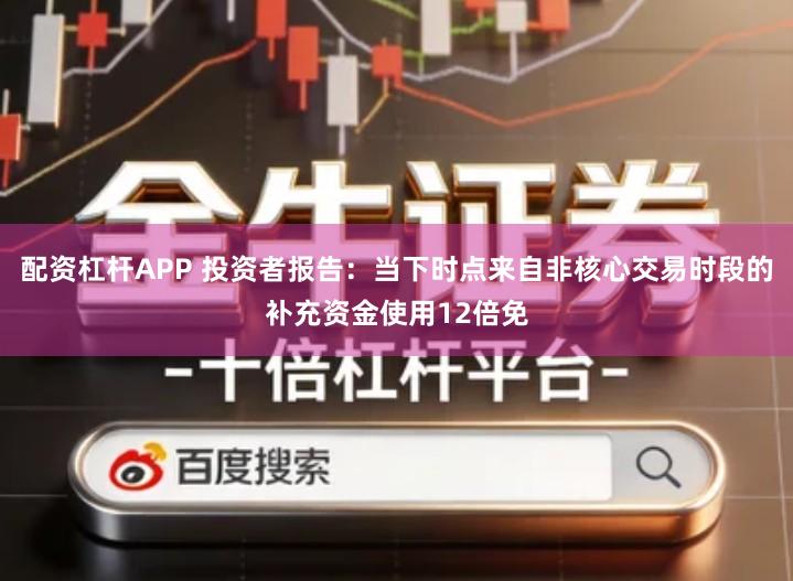 配资杠杆APP 投资者报告：当下时点来自非核心交易时段的补充资金使用12倍免