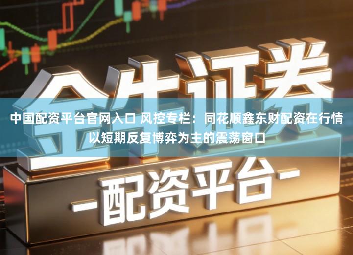 中国配资平台官网入口 风控专栏：同花顺鑫东财配资在行情以短期反复博弈为主的震荡窗口