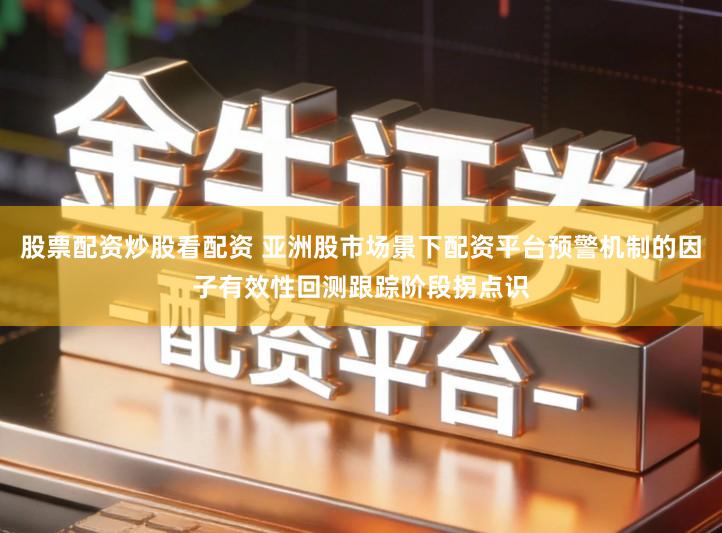 股票配资炒股看配资 亚洲股市场景下配资平台预警机制的因子有效性回测跟踪阶段拐点识