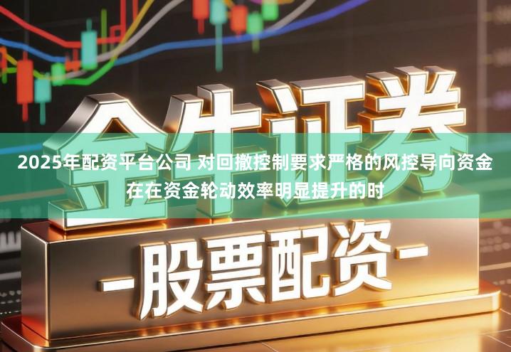 2025年配资平台公司 对回撤控制要求严格的风控导向资金在在资金轮动效率明显提升的时