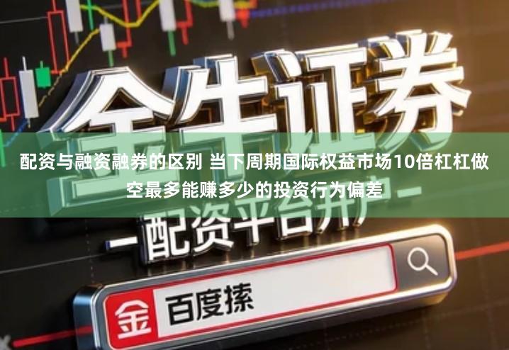 配资与融资融券的区别 当下周期国际权益市场10倍杠杠做空最多能赚多少的投资行为偏差